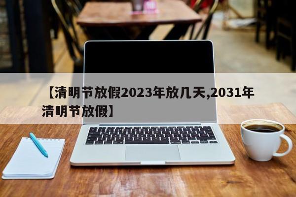 【清明节放假2023年放几天,2031年清明节放假】