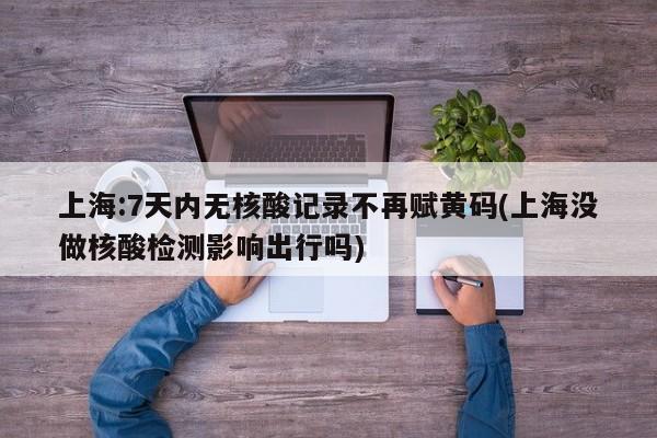 上海:7天内无核酸记录不再赋黄码(上海没做核酸检测影响出行吗)