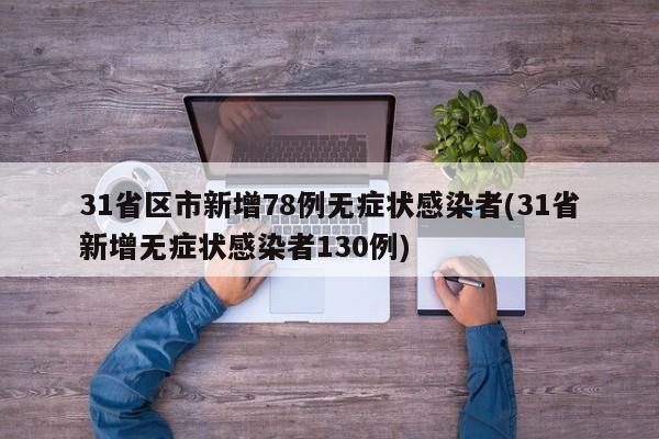 31省区市新增78例无症状感染者(31省新增无症状感染者130例)