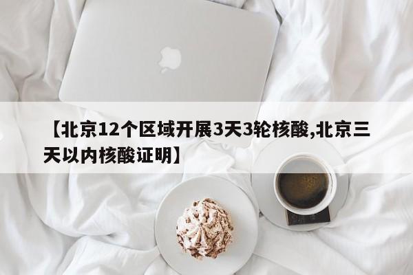 【北京12个区域开展3天3轮核酸,北京三天以内核酸证明】