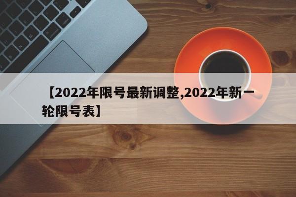 【2022年限号最新调整,2022年新一轮限号表】