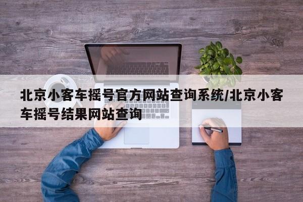 北京小客车摇号官方网站查询系统/北京小客车摇号结果网站查询
