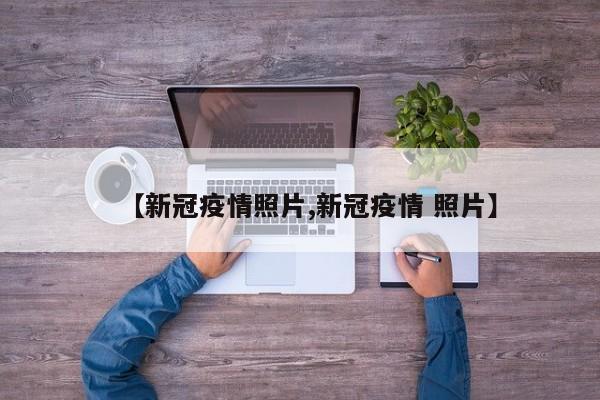 【新冠疫情照片,新冠疫情 照片】