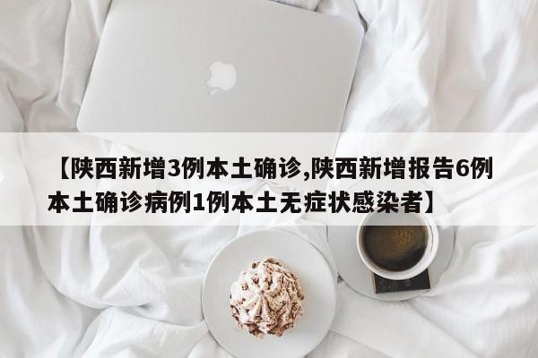 【陕西新增3例本土确诊,陕西新增报告6例本土确诊病例1例本土无症状感染者】