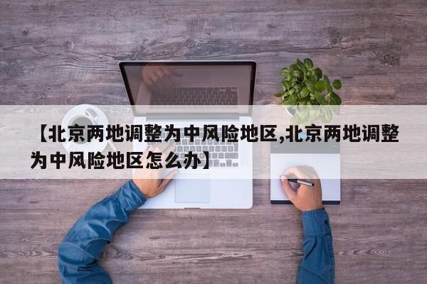 【北京两地调整为中风险地区,北京两地调整为中风险地区怎么办】
