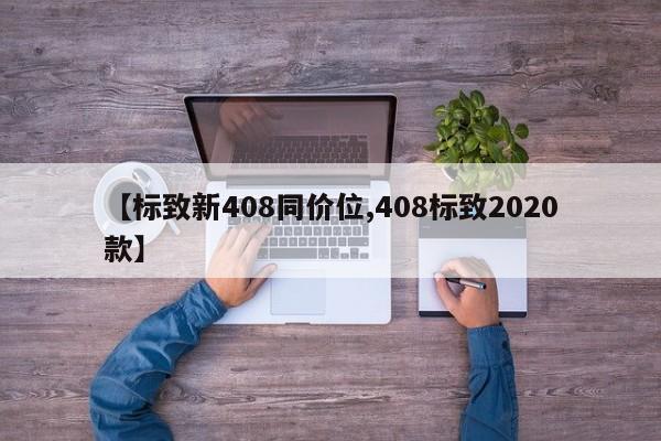 【标致新408同价位,408标致2020款】