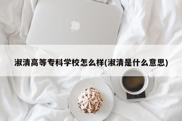 淑清高等专科学校怎么样(淑清是什么意思)