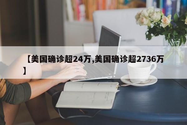 【美国确诊超24万,美国确诊超2736万】