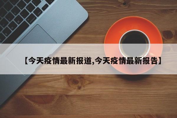 【今天疫情最新报道,今天疫情最新报告】