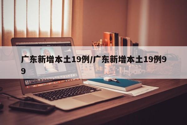 广东新增本土19例/广东新增本土19例99