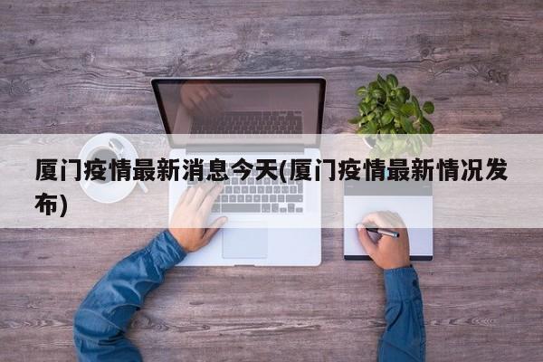 厦门疫情最新消息今天(厦门疫情最新情况发布)