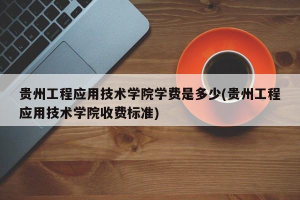 贵州工程应用技术学院学费是多少(贵州工程应用技术学院收费标准)