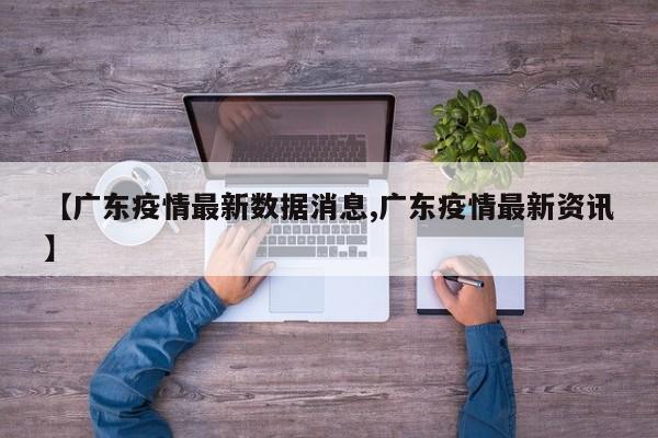 【广东疫情最新数据消息,广东疫情最新资讯】