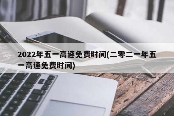 2022年五一高速免费时间(二零二一年五一高速免费时间)