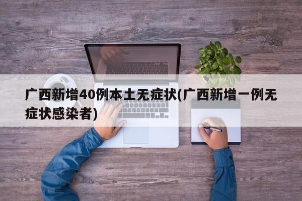 广西新增40例本土无症状(广西新增一例无症状感染者)