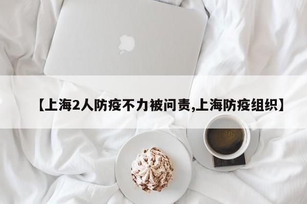【上海2人防疫不力被问责,上海防疫组织】