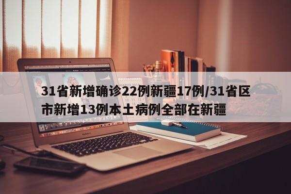 31省新增确诊22例新疆17例/31省区市新增13例本土病例全部在新疆