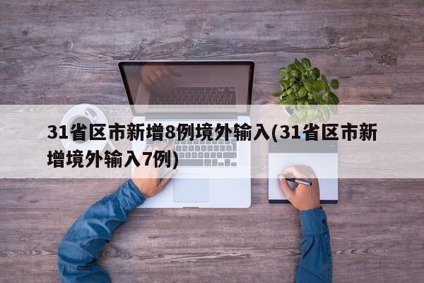 31省区市新增8例境外输入(31省区市新增境外输入7例)