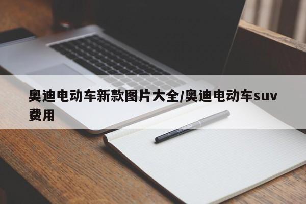 奥迪电动车新款图片大全/奥迪电动车suv费用