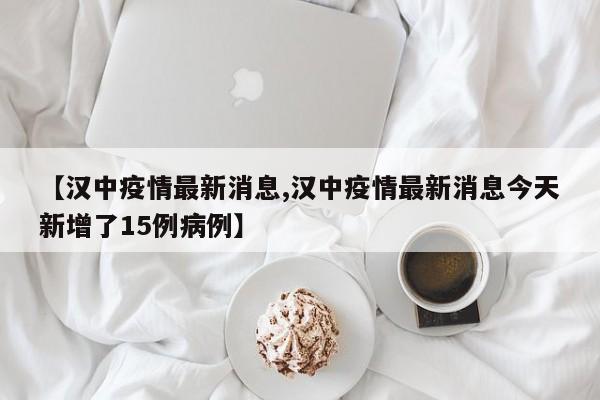 【汉中疫情最新消息,汉中疫情最新消息今天新增了15例病例】