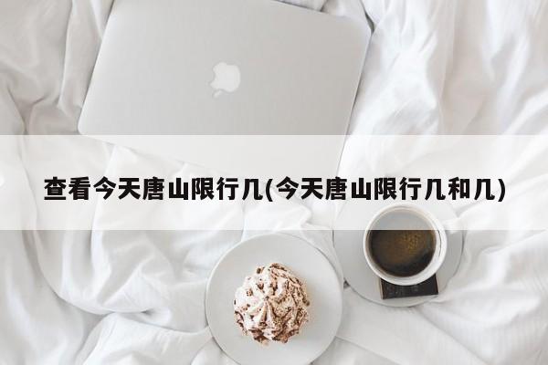 查看今天唐山限行几(今天唐山限行几和几)