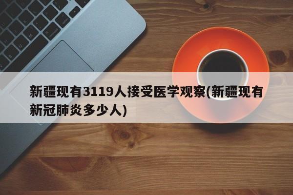 新疆现有3119人接受医学观察(新疆现有新冠肺炎多少人)