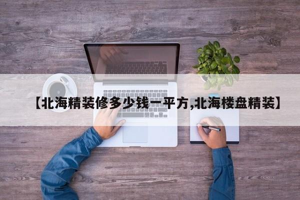 【北海精装修多少钱一平方,北海楼盘精装】