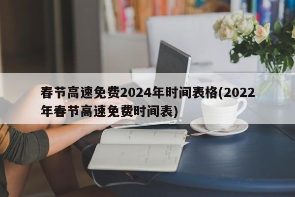 春节高速免费2024年时间表格(2022年春节高速免费时间表)