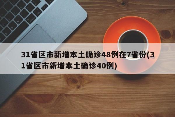 31省区市新增本土确诊48例在7省份(31省区市新增本土确诊40例)
