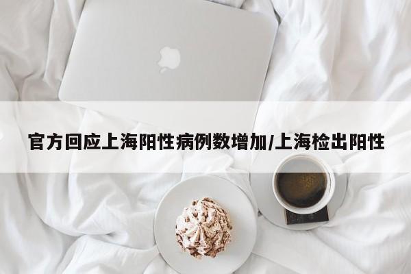 官方回应上海阳性病例数增加/上海检出阳性