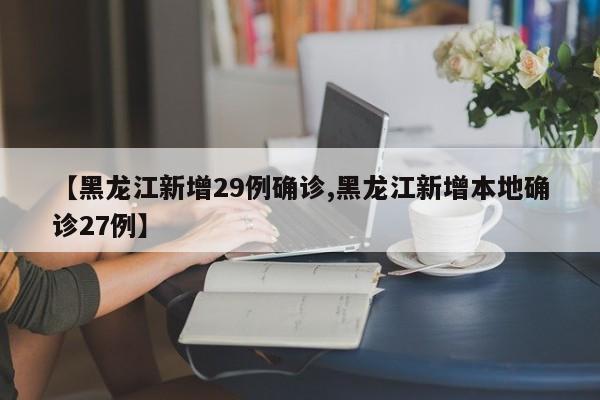 【黑龙江新增29例确诊,黑龙江新增本地确诊27例】