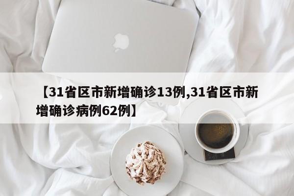 【31省区市新增确诊13例,31省区市新增确诊病例62例】