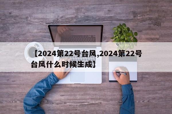 【2024第22号台风,2024第22号台风什么时候生成】