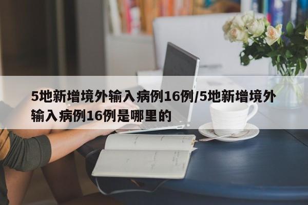 5地新增境外输入病例16例/5地新增境外输入病例16例是哪里的