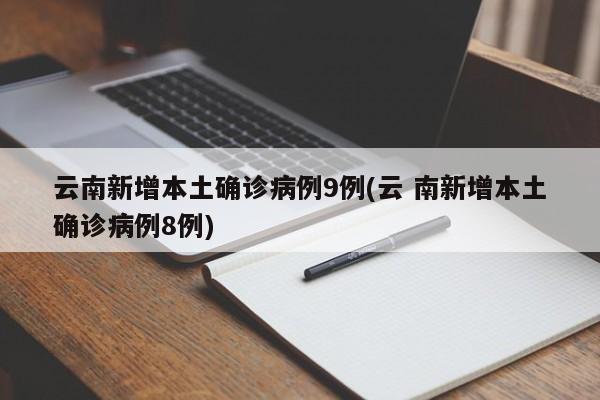 云南新增本土确诊病例9例(云 南新增本土确诊病例8例)