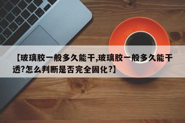 【玻璃胶一般多久能干,玻璃胶一般多久能干透?怎么判断是否完全固化?】