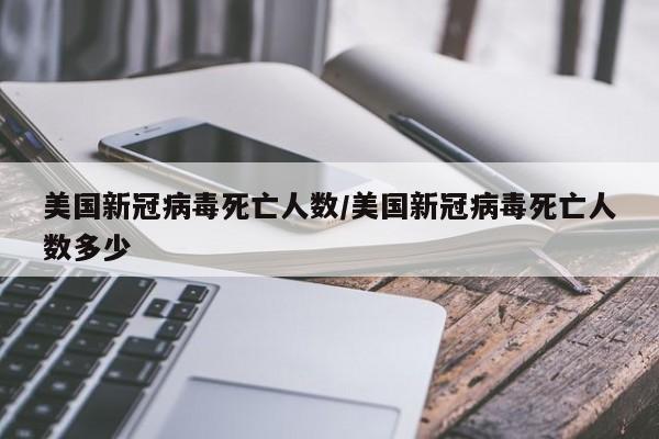 美国新冠病毒死亡人数/美国新冠病毒死亡人数多少