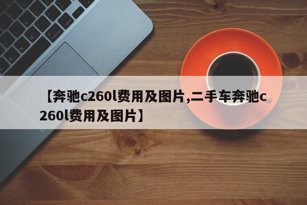 【奔驰c260l费用及图片,二手车奔驰c260l费用及图片】
