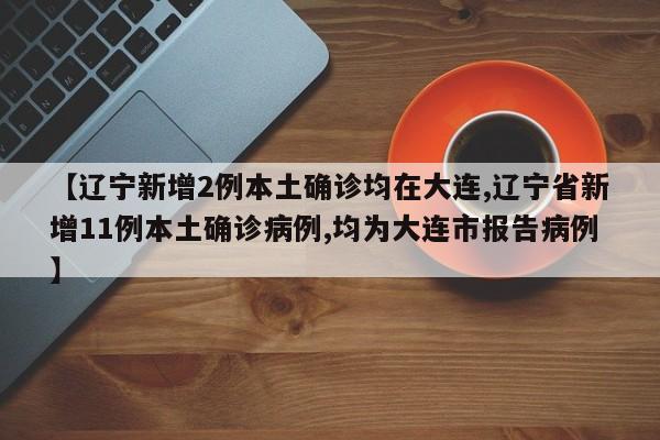 【辽宁新增2例本土确诊均在大连,辽宁省新增11例本土确诊病例,均为大连市报告病例】