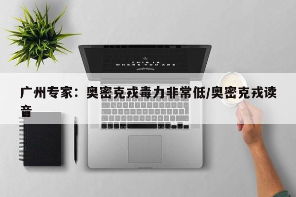 广州专家：奥密克戎毒力非常低/奥密克戎读音