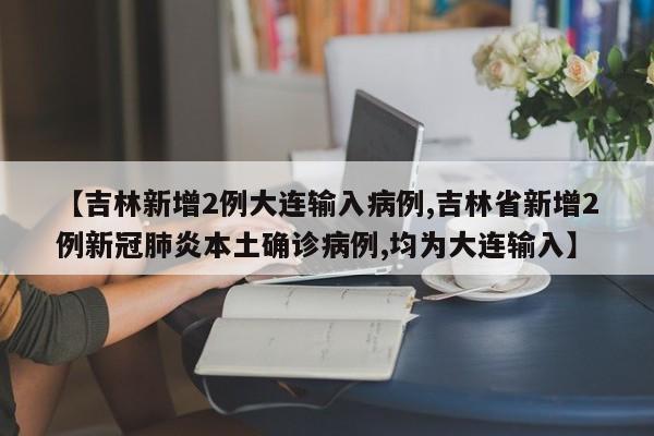 【吉林新增2例大连输入病例,吉林省新增2例新冠肺炎本土确诊病例,均为大连输入】