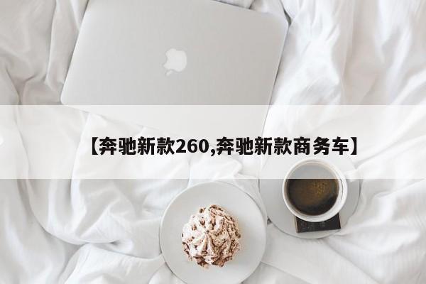 【奔驰新款260,奔驰新款商务车】