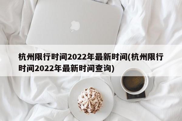 杭州限行时间2022年最新时间(杭州限行时间2022年最新时间查询)