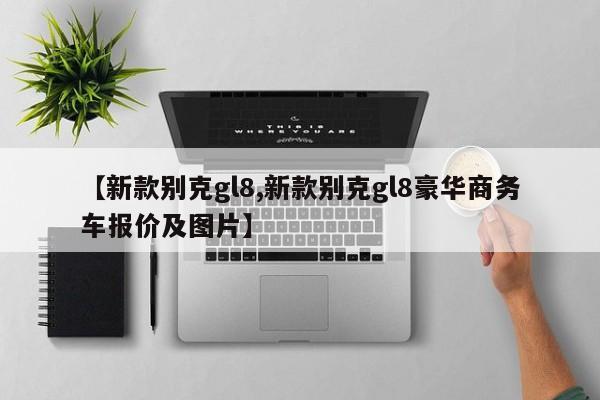 【新款别克gl8,新款别克gl8豪华商务车报价及图片】