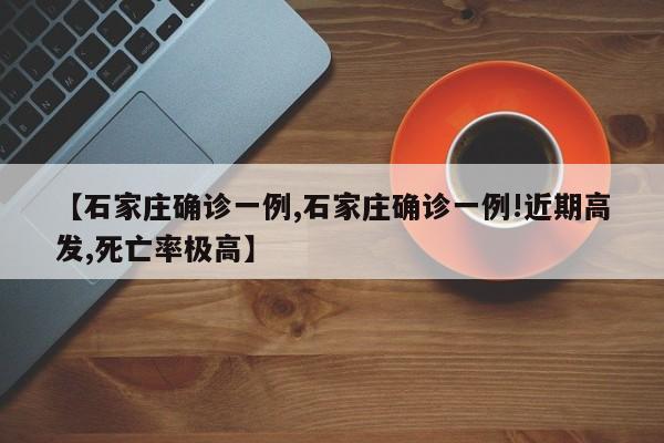 【石家庄确诊一例,石家庄确诊一例!近期高发,死亡率极高】