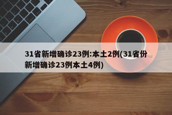 31省新增确诊23例:本土2例(31省份新增确诊23例本土4例)