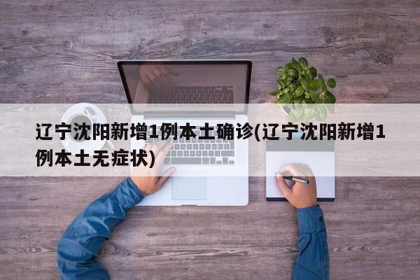 辽宁沈阳新增1例本土确诊(辽宁沈阳新增1例本土无症状)