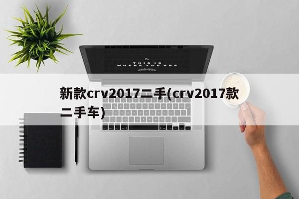 新款crv2017二手(crv2017款二手车)