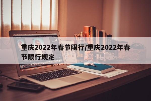 重庆2022年春节限行/重庆2022年春节限行规定