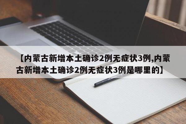 【内蒙古新增本土确诊2例无症状3例,内蒙古新增本土确诊2例无症状3例是哪里的】